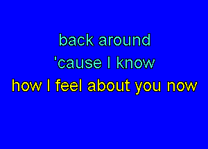 back around
'cause I know

how I feel about you now