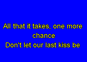 All that it takes, one more

chance
Don't let our last kiss be