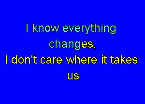 I know everything
changes,

I don't care where it takes
us
