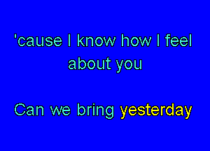 'cause I know how I feel
aboutyou

Can we bring yesterday