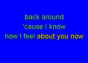 back around
'cause I know

how I feel about you now