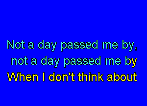 Not a day passed me by,

not a day passed me by
When I don't think about