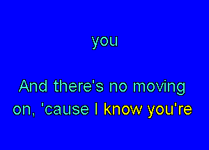 you

And there's no moving
on, 'cause I know you're