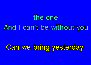 the one
And I can't be without you

Can we bring yesterday