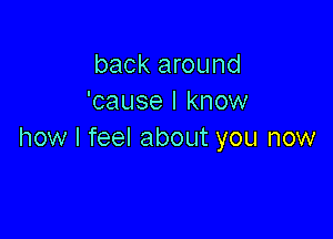 back around
'cause I know

how I feel about you now