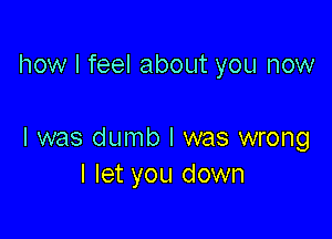 how I feel about you now

I was dumb I was wrong
I let you down