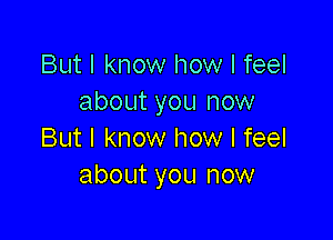 But I know how I feel
about you now

But I know how I feel
about you now