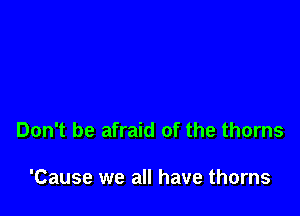 Don't be afraid of the thorns

'Cause we all have thorns