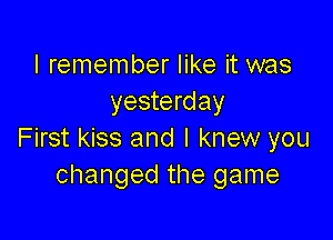 I remember like it was
yesterday

First kiss and I knew you
changed the game