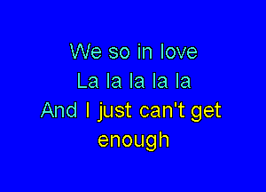 We so in love
La la la la la

And I just can't get
enough