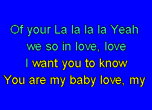 Of your La la la la Yeah
we so in love, love

I want you to know
You are my baby love, my