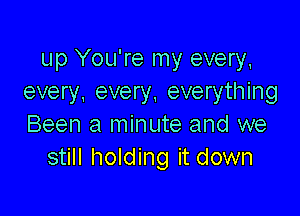 up You're my every,
every. every, everything

Been a minute and we
still holding it down