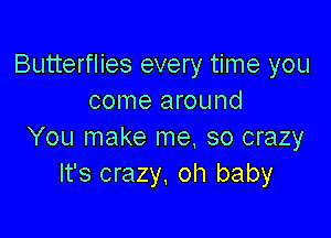 Butterflies every time you
come around

You make me. so crazy
It's crazy. oh baby
