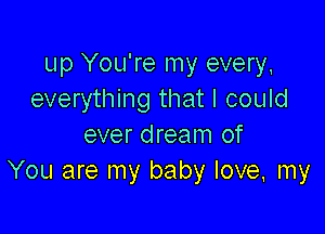 up You're my every,
everything that I could

ever dream of
You are my baby love, my