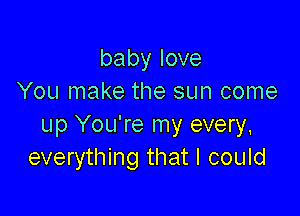 babylove
You make the sun come

up You're my every,
everything that I could