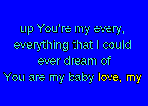 up You're my every,
everything that I could

ever dream of
You are my baby love, my