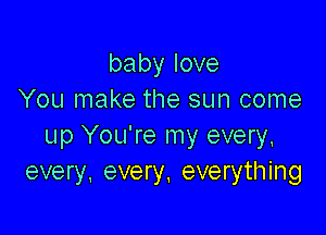 babylove
You make the sun come

up You're my every,
every. every. everything