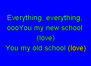 Everything, everything,
oooYou my new school

(love)
You my old school (love)
