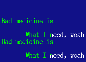 Bad medicine is

What I need, woah
Bad medicine is

What I need, woah