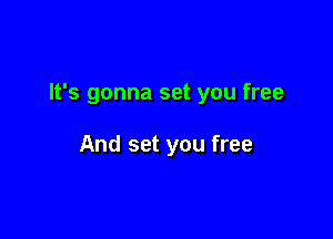 It's gonna set you free

And set you free
