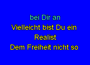 bei Dir an
Vielleicht bist Du ein

Realist
Dem Freiheit nicht so