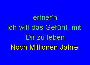 erfrier'n
Ich will das Gerhl, mit

Dir zu leben
Noch Millionen Jahre