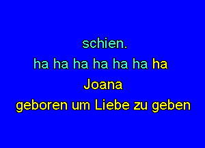 schien.
ha ha ha ha ha ha ha

Joana
geboren um Liebe zu geben