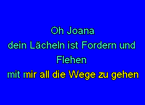 Oh Joana
dein Lacheln ist Fordern und

Flehen
mit mir all die Wege zu gehen