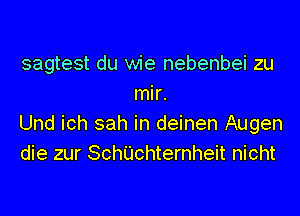 sagtest du wie nebenbei zu
mir.

Und ich sah in deinen Augen
die zur SchUchternheit nicht