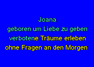 Joana
geboren um Liebe zu geben
verbotene Traume erleben
ohne Fragen an den Morgen