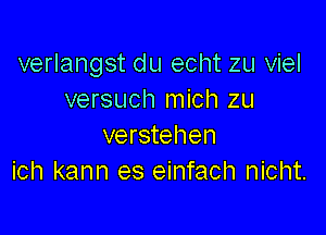 verlangst du echt zu viel
versuch mich zu

verstehen
ich kann es einfach nicht.