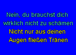Nein, du brauchst dich
wirklich nicht zu schamen

Nicht nur aus deinen
Augen flieBen Tranen