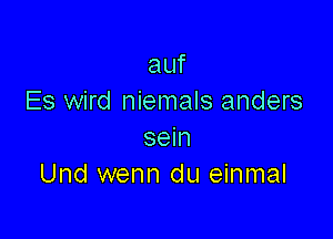 auf
Es wird niemals anders

sein
Und wenn du einmal
