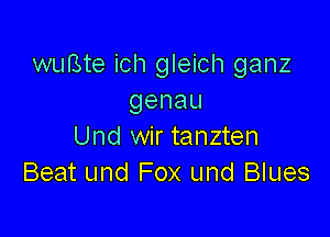 wuBte ich gleich ganz
genau

Und wir tanzten
Beat und Fox und Blues