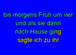 bis morgens FrUh um vier
und als sie dann

nach Hause ging
sagte ich zu ihr