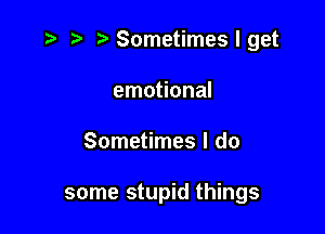 ?'Sometimeslget
emotional

Sometimes I do

some stupid things