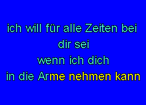 ich will fL'Ir alle Zeiten bei
dir sei

wenn ich dich
in die Arme nehmen kann