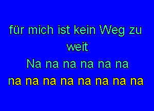 fUr mich ist kein Weg zu
weit

Na na na na na na
na na na na na na na na