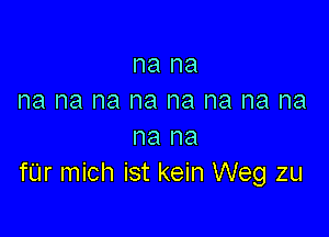 na na
na na na na na na na na

na na
fUr mich ist kein Weg zu