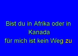 Bist du in Afrika oder in

Kanada
fUr mich ist kein Weg zu