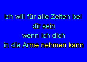 ich will fL'Ir alle Zeiten bei
dir sein

wenn ich dich
in die Arme nehmen kann