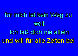 fUr mich ist kein Weg zu
weit

lch laB dich nie allein
und will fL'Ir alle Zeiten bei