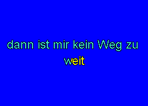 dann ist mir kein Weg zu

we it