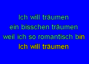 lch will tr'aumen
ein bisschen traumen

weil ich so romantisch bin
lch will traumen