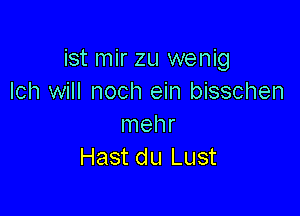 ist mir zu wenig
Ich will noch ein bisschen

Inehr
Hast du Lust
