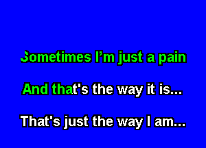 sometimes Pm just a pain

And that's the way it is...

That's just the way I am...