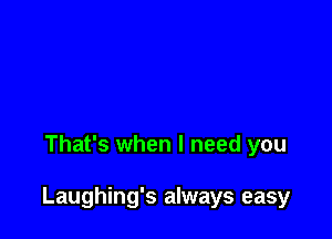 That's when I need you

Laughing's always easy