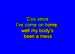 'Cos since
I've come on home,

well my body's
been a mess