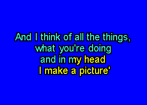 And I think of all the things,
what you're doing

and in my head
I make a picture'