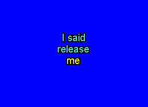 I said
release

me